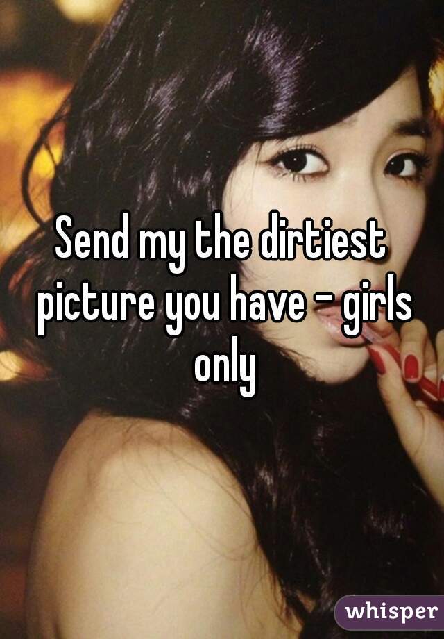 Send my the dirtiest picture you have - girls only