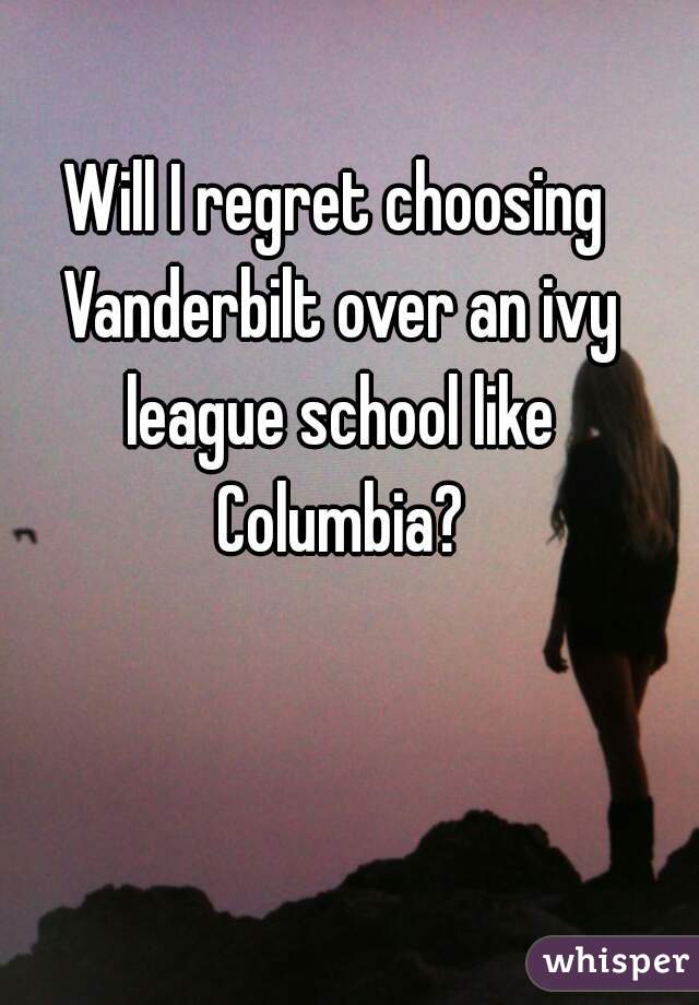 Will I regret choosing Vanderbilt over an ivy league school like Columbia?