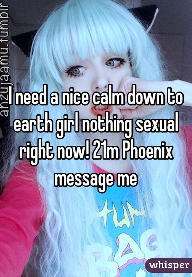 I need a nice calm down to earth girl nothing sexual right now! 21m Phoenix message me