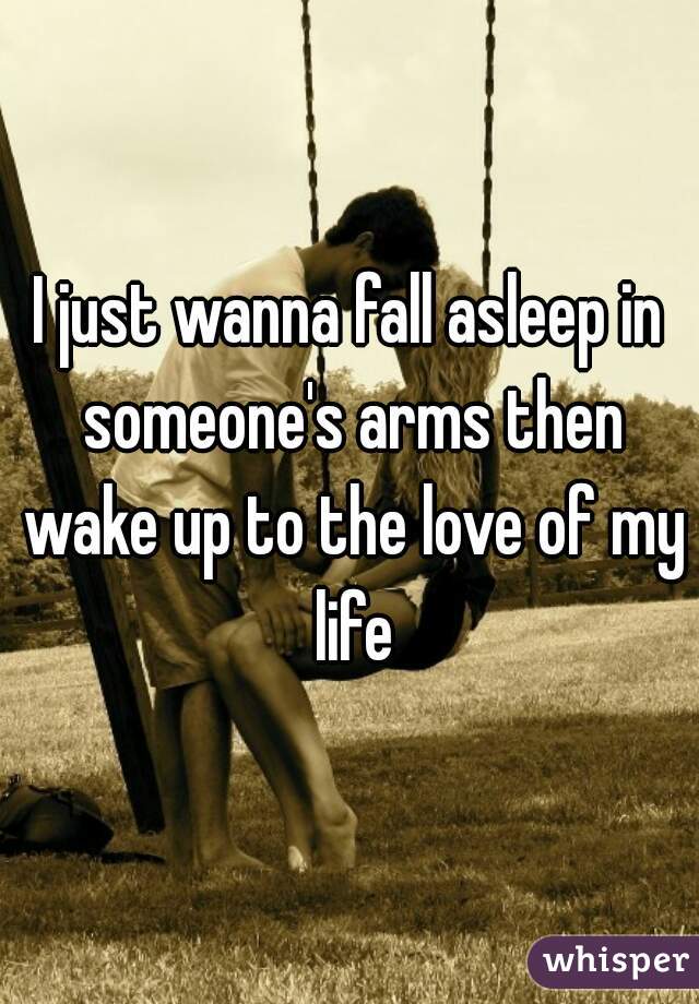 I just wanna fall asleep in someone's arms then wake up to the love of my life