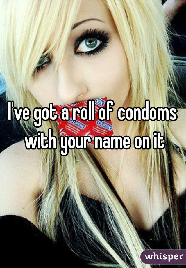 I've got a roll of condoms with your name on it
