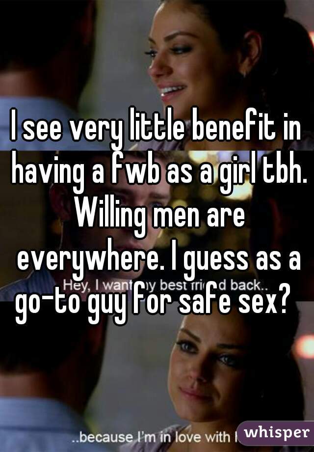 I see very little benefit in having a fwb as a girl tbh. Willing men are everywhere. I guess as a go-to guy for safe sex?  