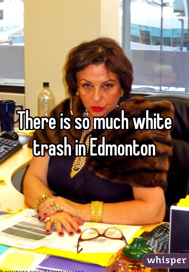 There is so much white trash in Edmonton 
