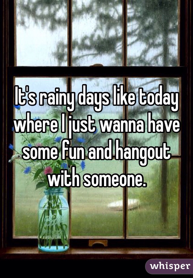 It's rainy days like today where I just wanna have some fun and hangout with someone. 