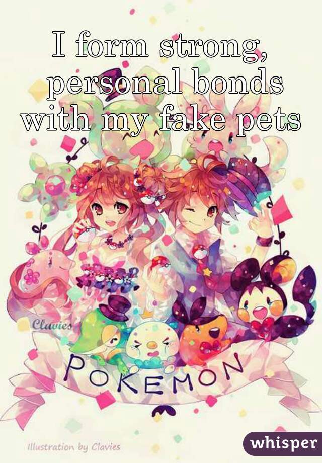I form strong, personal bonds with my fake pets 
