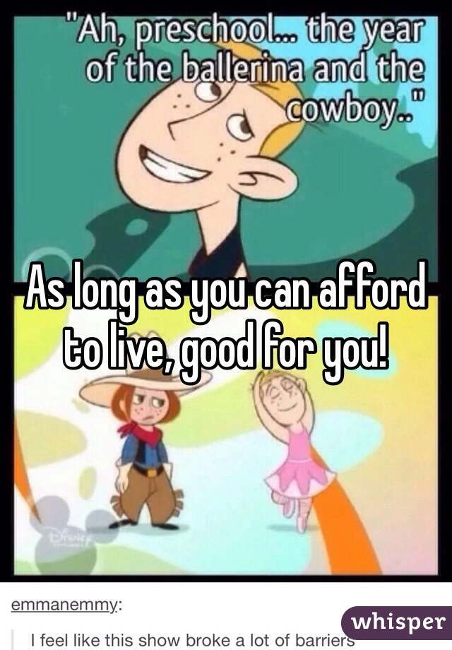 As long as you can afford to live, good for you!