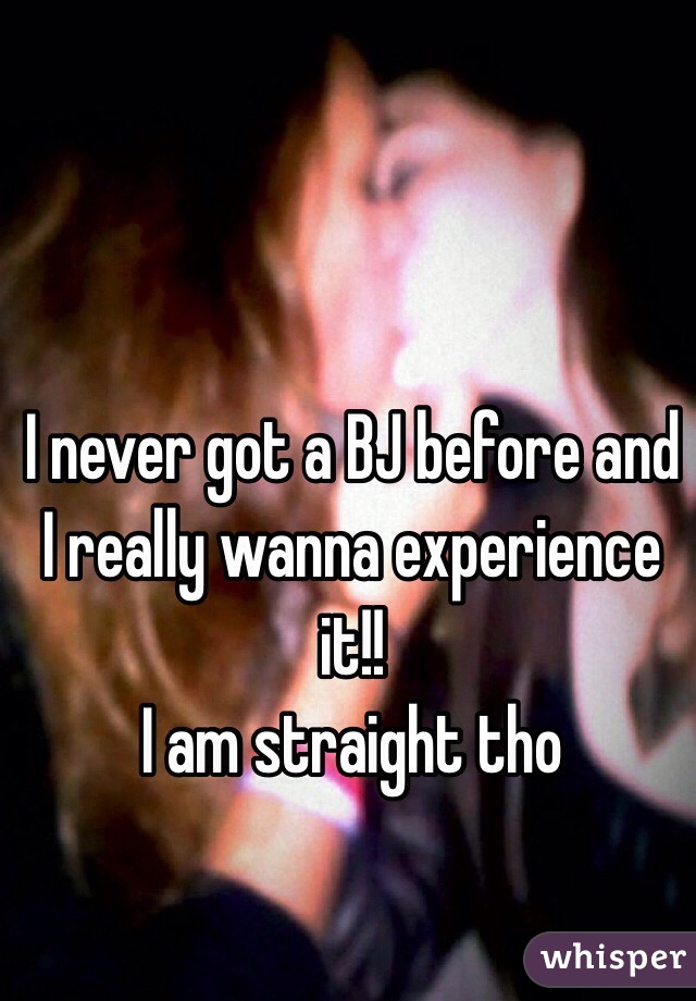 I never got a BJ before and I really wanna experience it!! 
I am straight tho