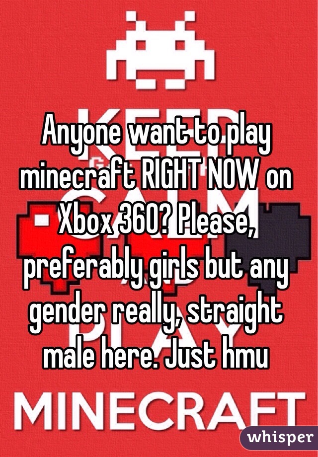 Anyone want to play minecraft RIGHT NOW on Xbox 360? Please, preferably girls but any gender really, straight male here. Just hmu