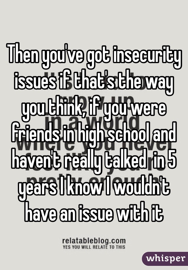 Then you've got insecurity issues if that's the way you think, if you were friends in high school and haven't really talked  in 5 years I know I wouldn't have an issue with it 