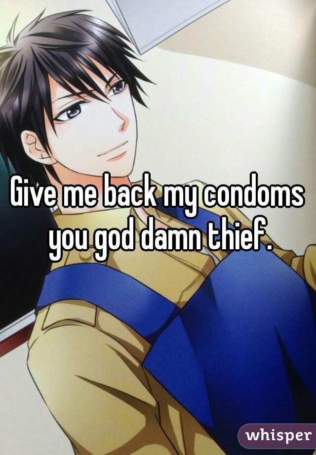 Give me back my condoms you god damn thief.