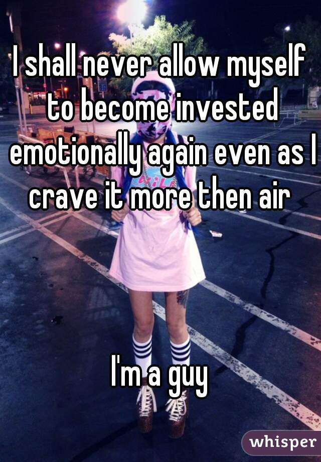 I shall never allow myself to become invested emotionally again even as I crave it more then air 



I'm a guy