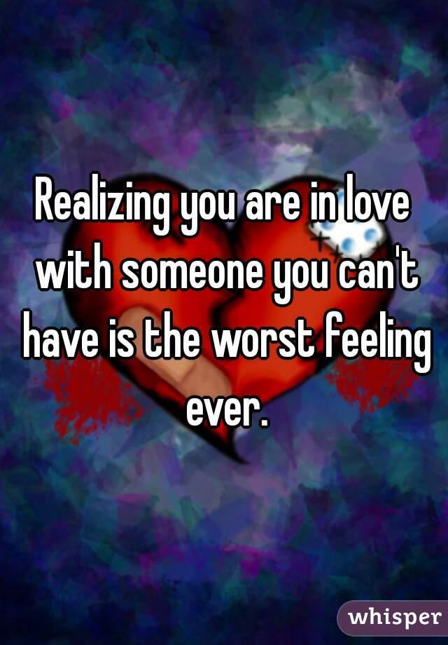 Realizing you are in love with someone you can't have is the worst feeling ever.