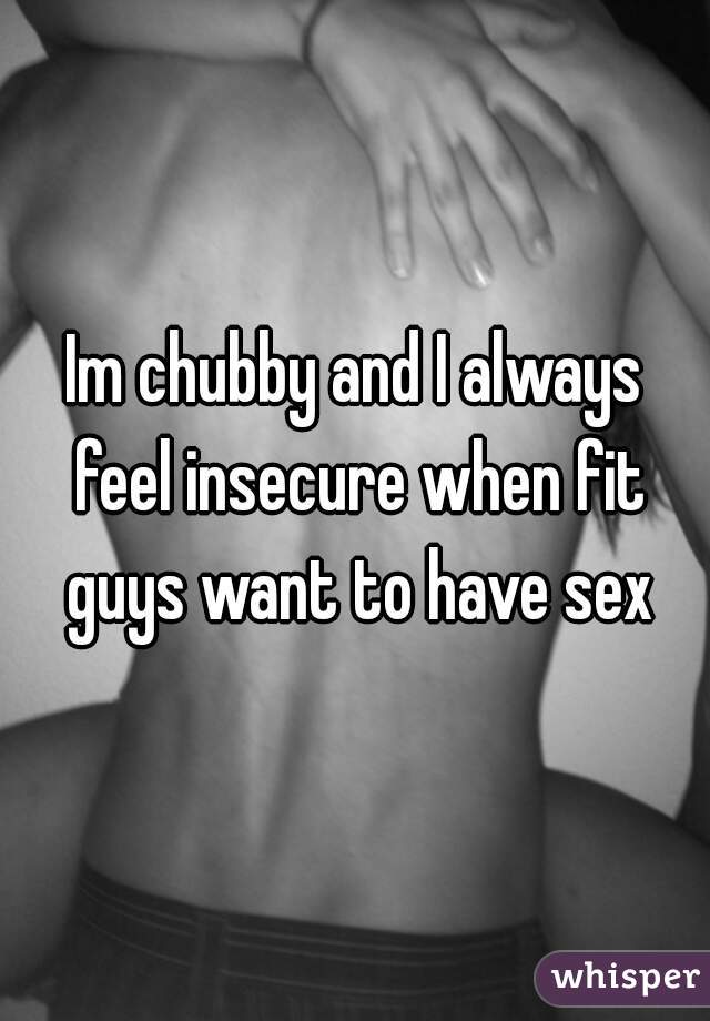 Im chubby and I always feel insecure when fit guys want to have sex