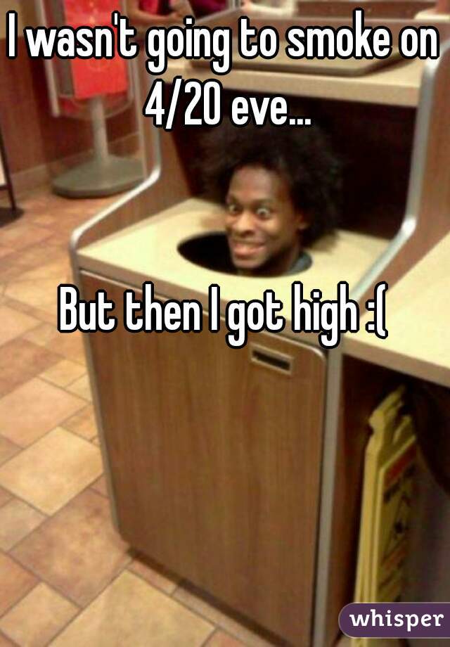 I wasn't going to smoke on 4/20 eve...


But then I got high :(