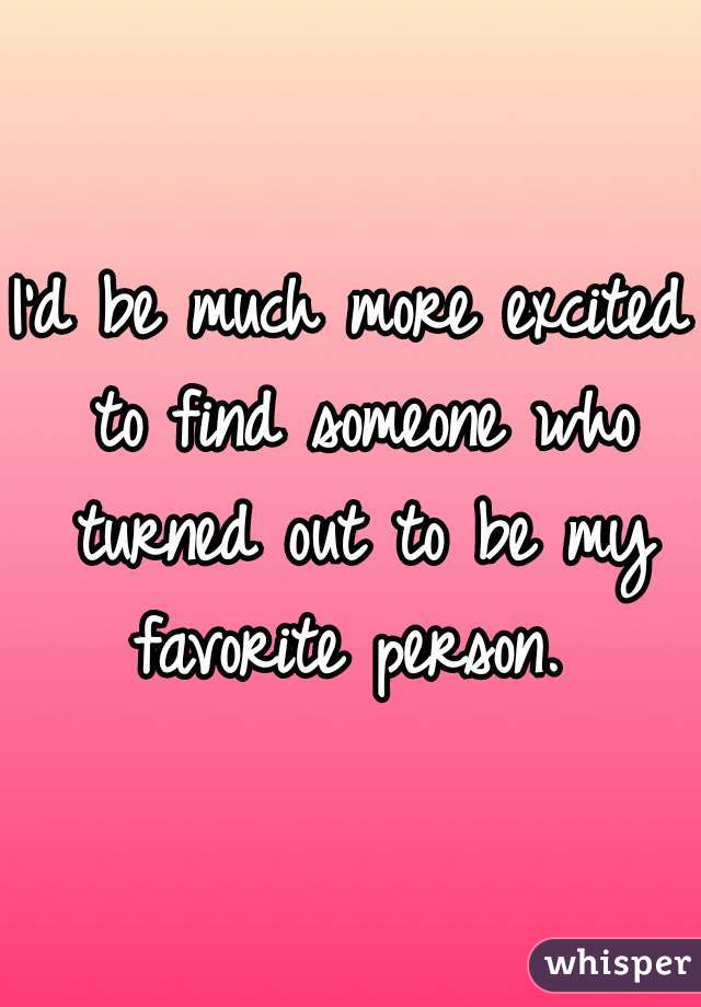 I'd be much more excited to find someone who turned out to be my favorite person. 