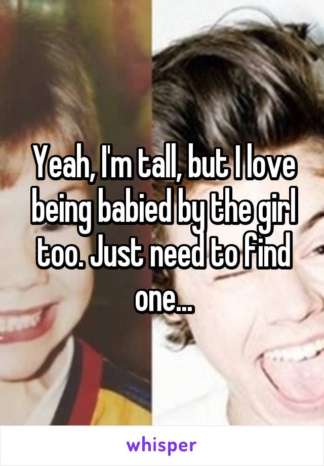 Yeah, I'm tall, but I love being babied by the girl too. Just need to find one...