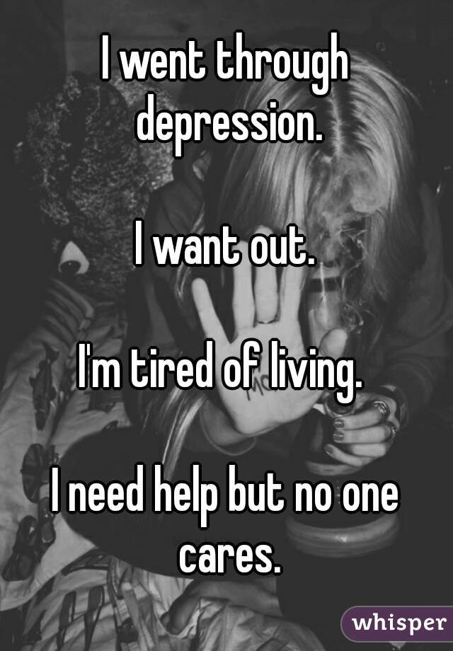 I went through depression.

I want out.

I'm tired of living. 

I need help but no one cares.
