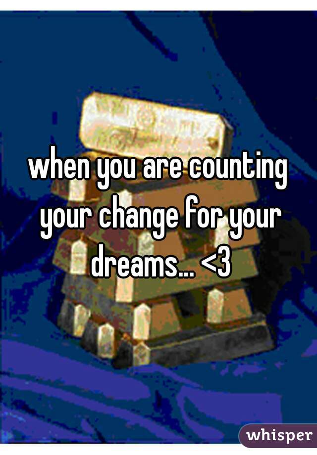 when you are counting your change for your dreams... <3