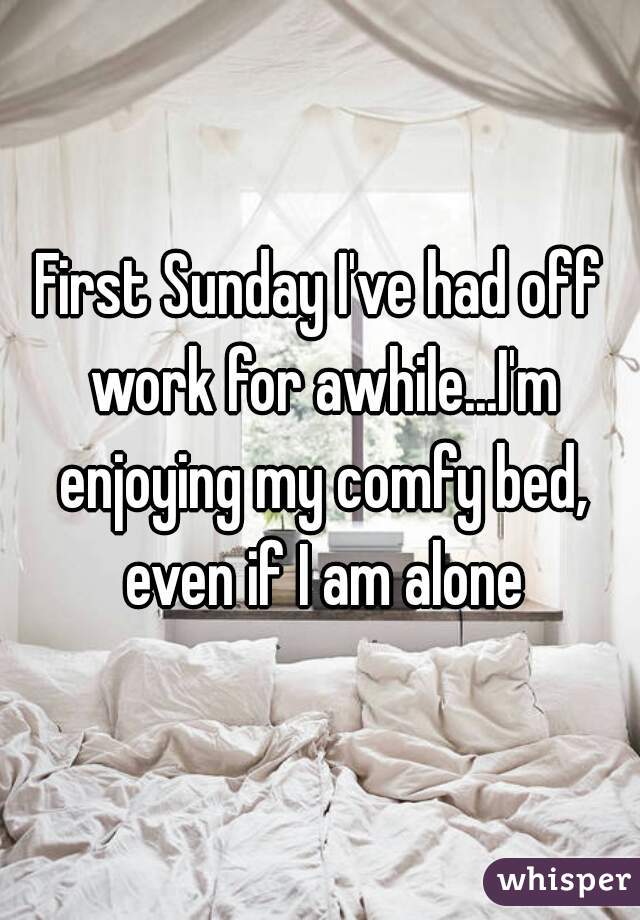 First Sunday I've had off work for awhile...I'm enjoying my comfy bed, even if I am alone