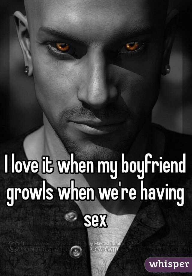I love it when my boyfriend growls when we're having sex