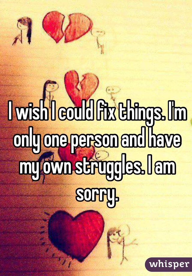 I wish I could fix things. I'm only one person and have my own struggles. I am sorry.