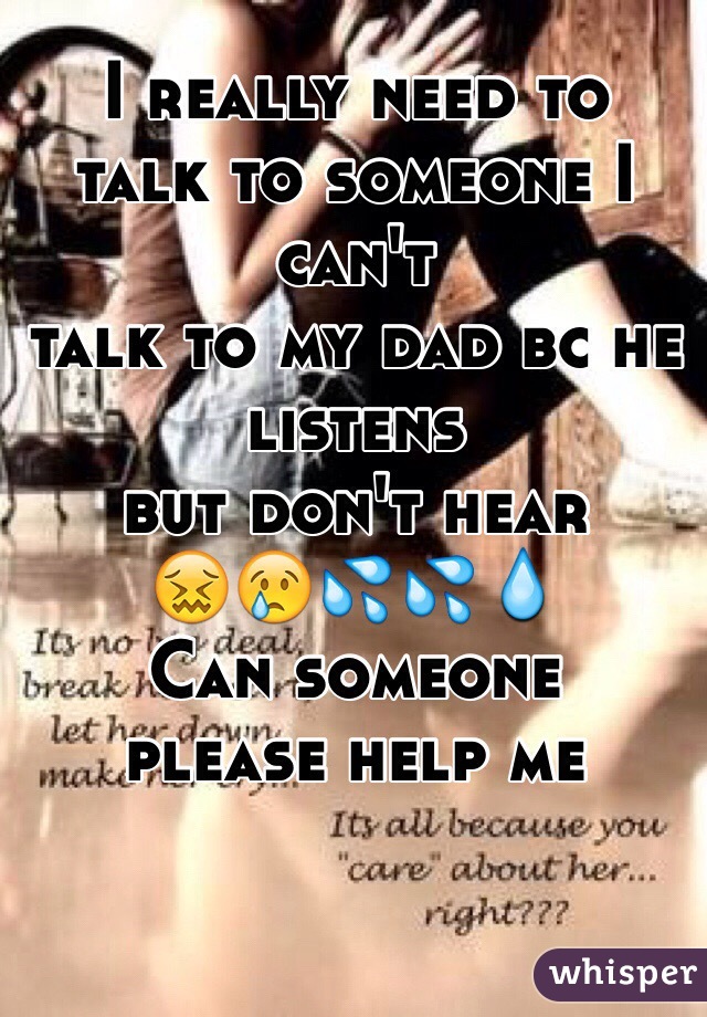 I really need to 
talk to someone I 
can't 
talk to my dad bc he 
listens
 but don't hear 
😖😢💦💦💧 
Can someone 
please help me 
