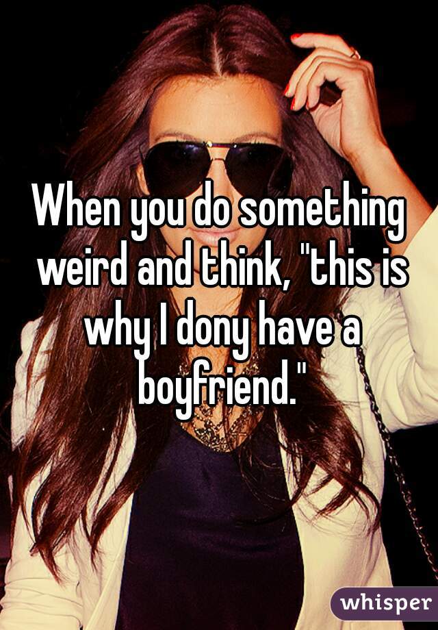When you do something weird and think, "this is why I dony have a boyfriend."