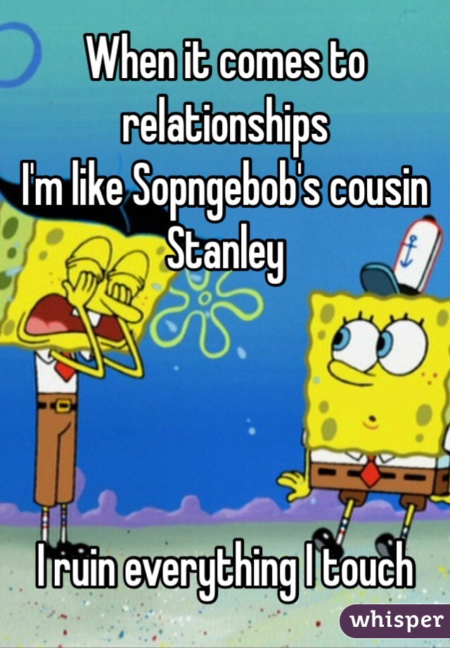 When it comes to relationships
I'm like Sopngebob's cousin Stanley




I ruin everything I touch