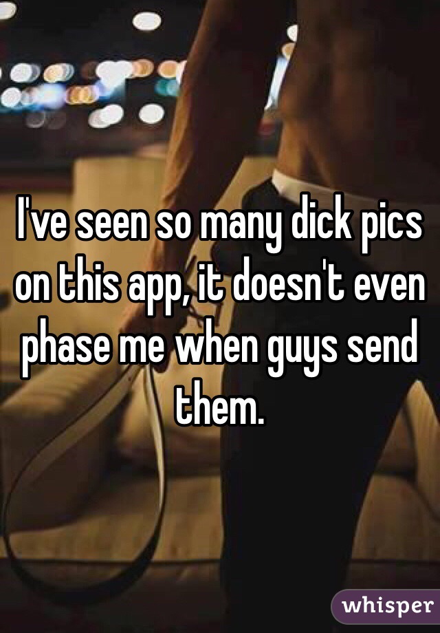 I've seen so many dick pics on this app, it doesn't even phase me when guys send them. 