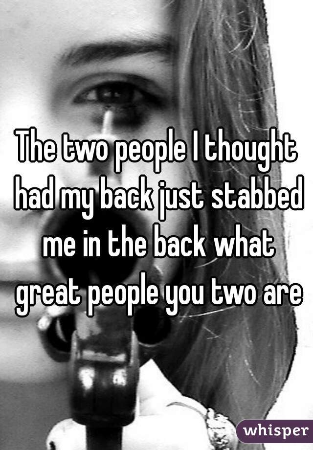 The two people I thought had my back just stabbed me in the back what great people you two are