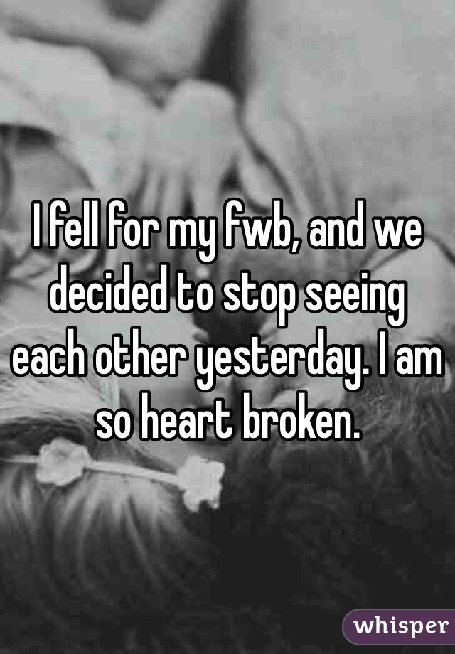 I fell for my fwb, and we decided to stop seeing each other yesterday. I am so heart broken.