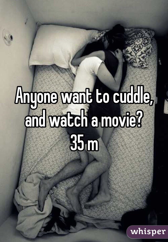 Anyone want to cuddle, and watch a movie?
35 m