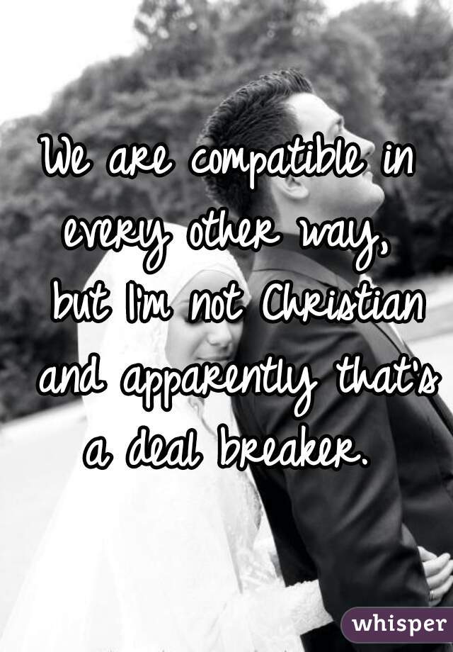 We are compatible in every other way,  but I'm not Christian and apparently that's a deal breaker. 