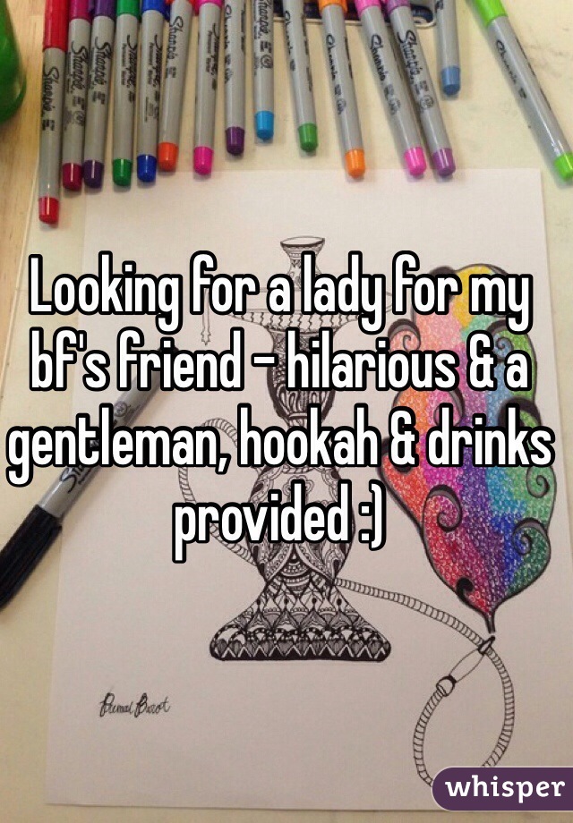 Looking for a lady for my bf's friend - hilarious & a gentleman, hookah & drinks provided :) 