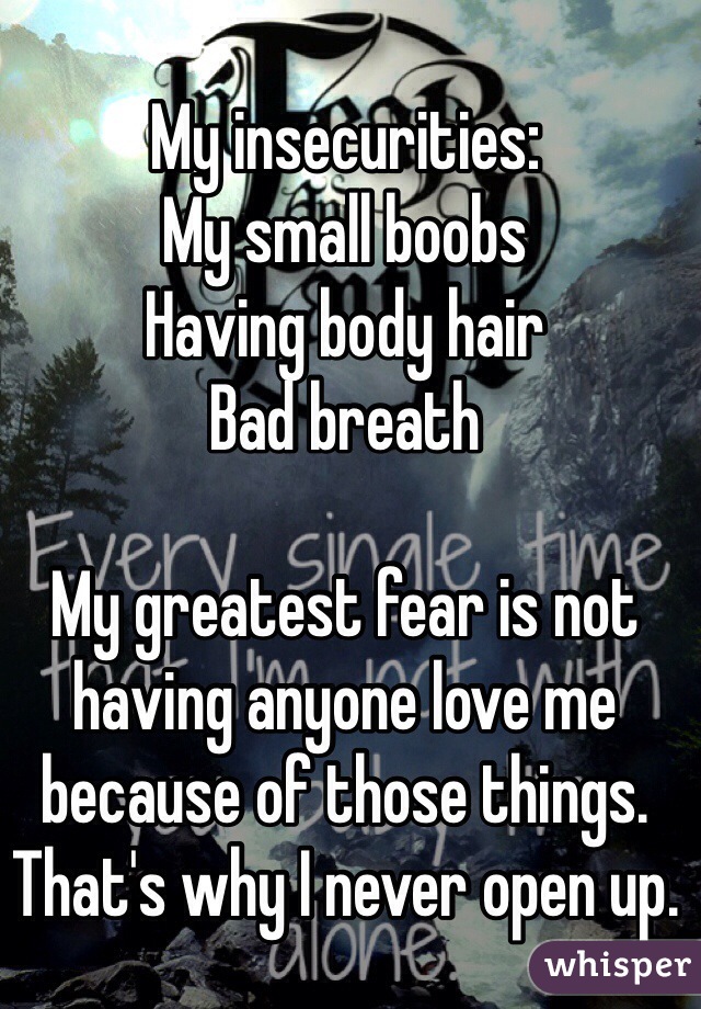 My insecurities:
My small boobs
Having body hair
Bad breath 

My greatest fear is not having anyone love me because of those things. That's why I never open up.
