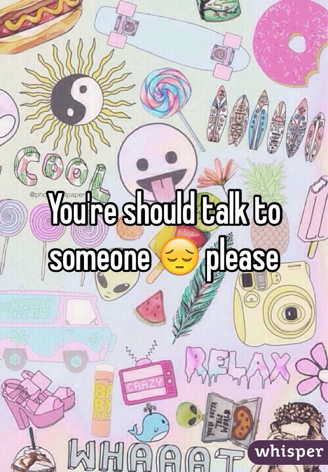 You're should talk to someone 😔 please