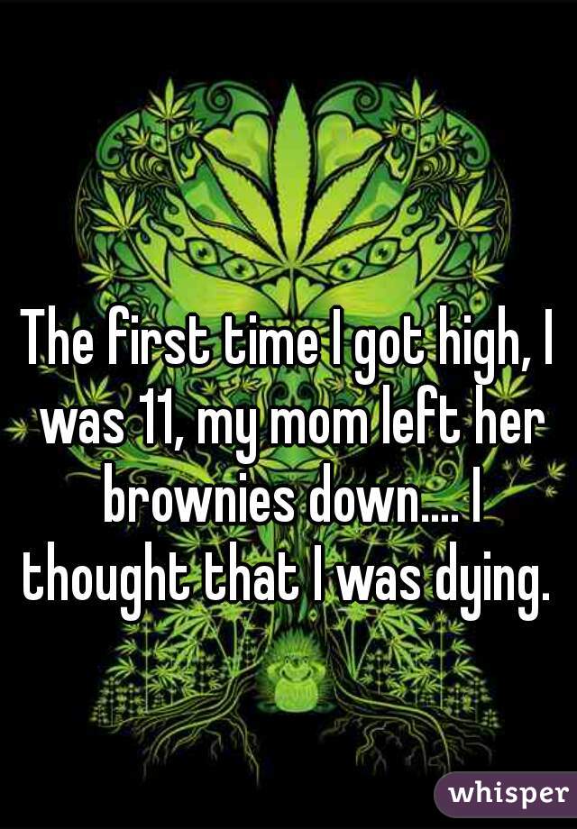 The first time I got high, I was 11, my mom left her brownies down.... I thought that I was dying. 
