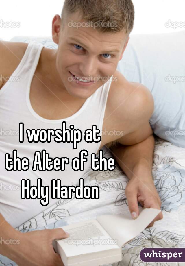 I worship at
 the Alter of the 
Holy Hardon