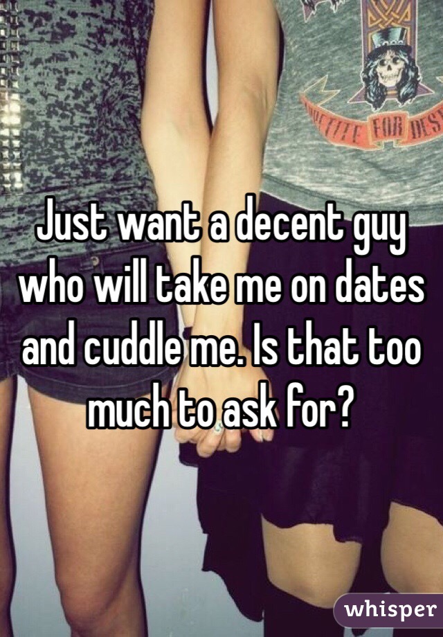 Just want a decent guy who will take me on dates and cuddle me. Is that too much to ask for?