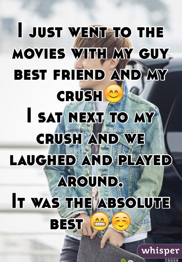 I just went to the movies with my guy best friend and my crush😊
I sat next to my crush and we laughed and played around. 
It was the absolute best 😁☺️
