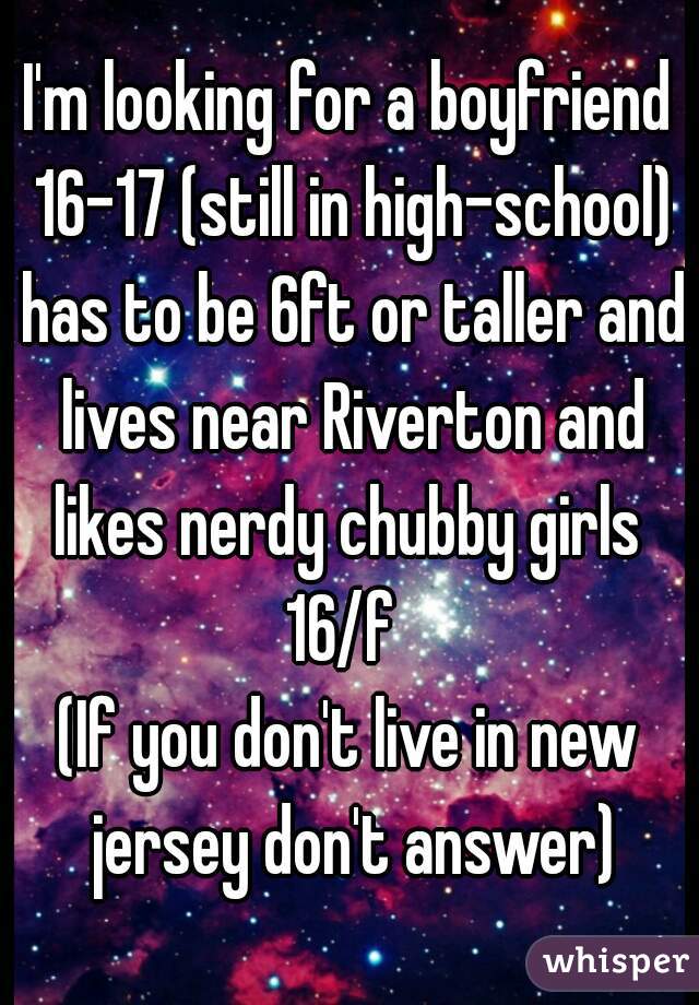 I'm looking for a boyfriend 16-17 (still in high-school) has to be 6ft or taller and lives near Riverton and likes nerdy chubby girls 
16/f 
(If you don't live in new jersey don't answer)