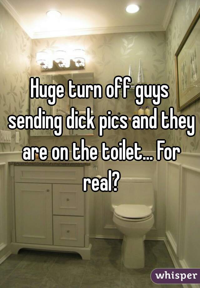 Huge turn off guys sending dick pics and they are on the toilet... For real?