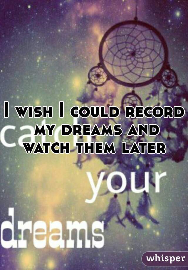 I wish I could record my dreams and watch them later 