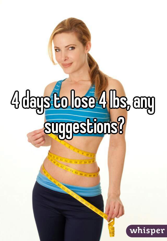 4 days to lose 4 lbs, any suggestions?