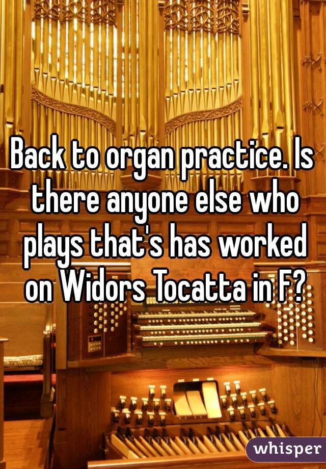 Back to organ practice. Is there anyone else who plays that's has worked on Widors Tocatta in F?