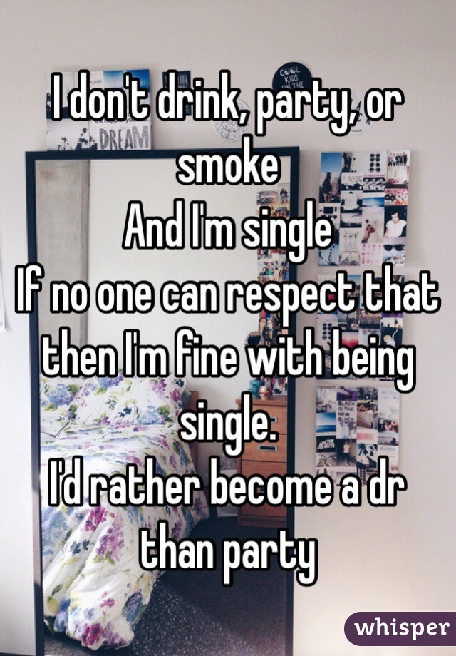 I don't drink, party, or smoke
And I'm single 
If no one can respect that then I'm fine with being single.
I'd rather become a dr than party 
