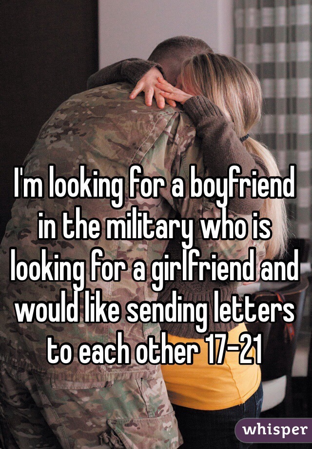 I'm looking for a boyfriend in the military who is looking for a girlfriend and would like sending letters to each other 17-21