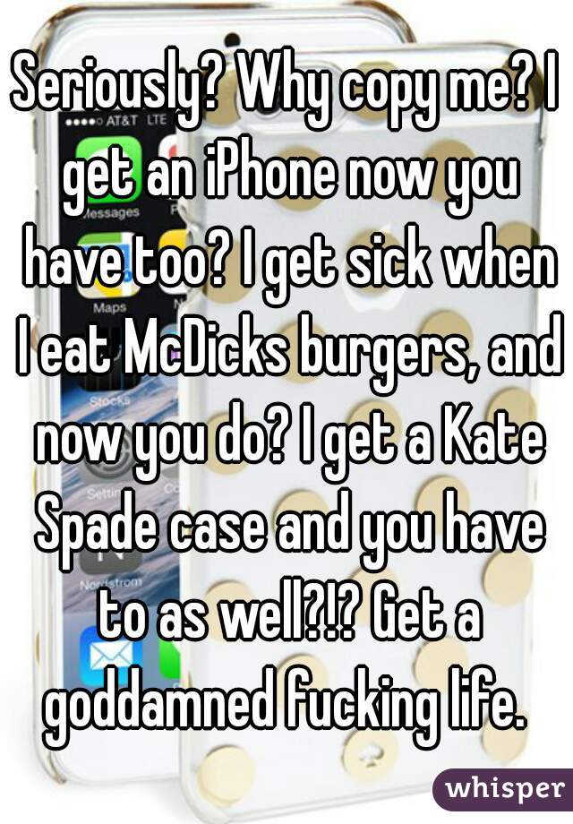 Seriously? Why copy me? I get an iPhone now you have too? I get sick when I eat McDicks burgers, and now you do? I get a Kate Spade case and you have to as well?!? Get a goddamned fucking life. 