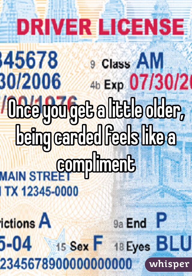 Once you get a little older, being carded feels like a compliment 