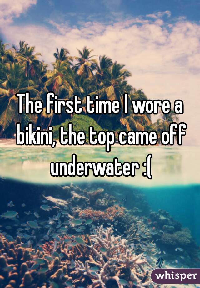 The first time I wore a bikini, the top came off underwater :(